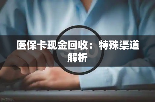 天津医保卡现金回收：特殊渠道解析
