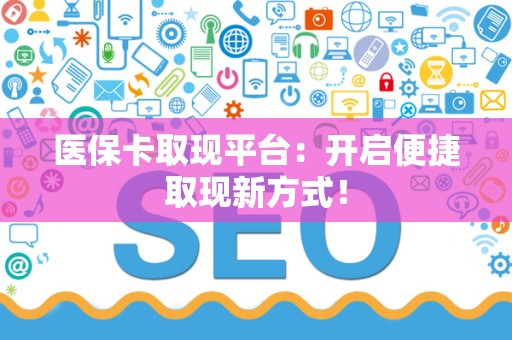 天津医保卡取现平台：开启便捷取现新方式！