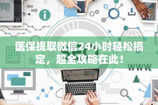 天津医保提取微信24小时轻松搞定，超全攻略在此！