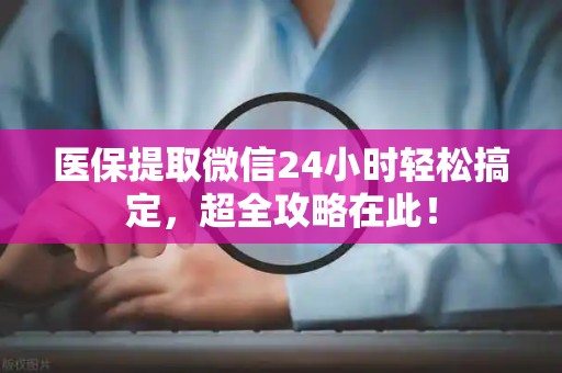 天津医保提取微信24小时轻松搞定，超全攻略在此！