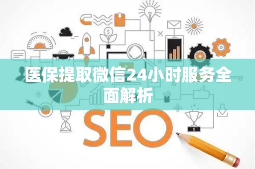 天津医保提取微信24小时服务全面解析