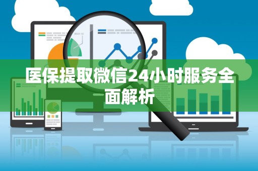 天津医保提取微信24小时服务全面解析