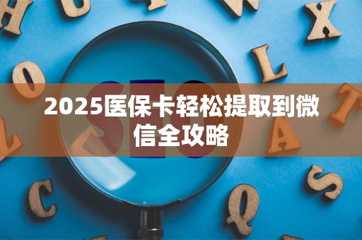 天津2025医保卡轻松提取到微信全攻略