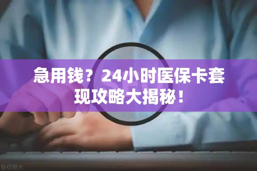 天津急用钱？24小时医保卡套现攻略大揭秘！
