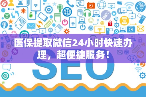 天津医保提取微信24小时快速办理，超便捷服务！