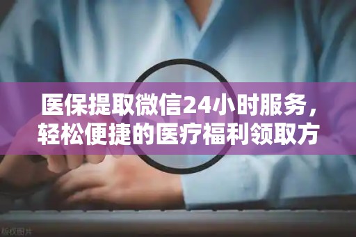 天津医保提取微信24小时服务，轻松便捷的医疗福利领取方式