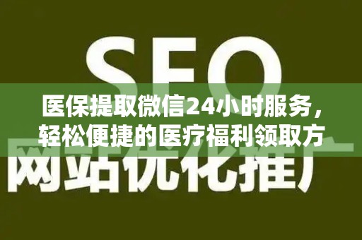 天津医保提取微信24小时服务，轻松便捷的医疗福利领取方式