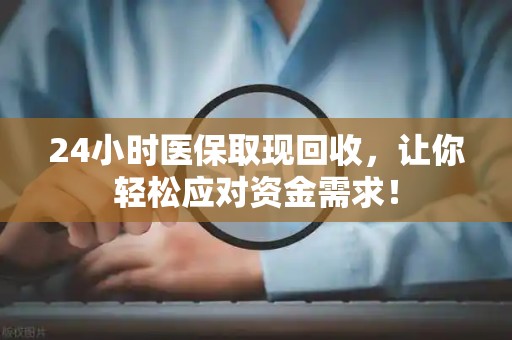 天津24小时医保取现回收，让你轻松应对资金需求！