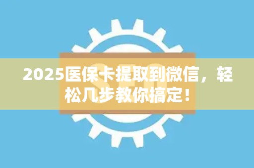天津2025医保卡提取到微信，轻松几步教你搞定！