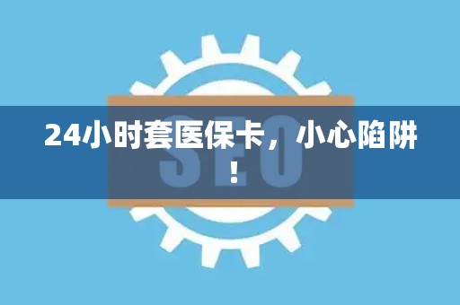 天津24小时套医保卡，小心陷阱！