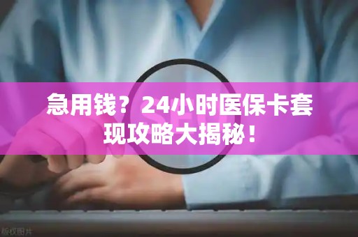 天津急用钱？24小时医保卡套现攻略大揭秘！