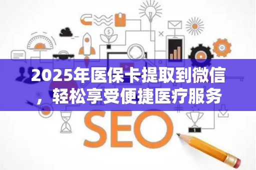 天津2025年医保卡提取到微信，轻松享受便捷医疗服务