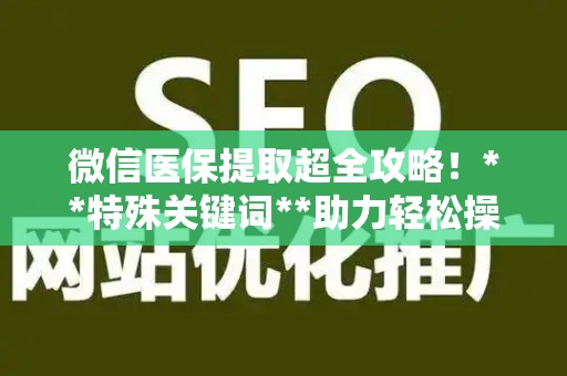 天津微信医保提取超全攻略！**特殊关键词**助力轻松操作