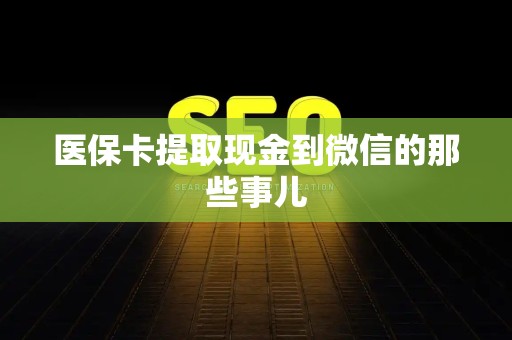 天津医保卡提取现金到微信的那些事儿