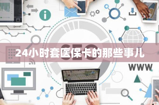天津24小时套医保卡的那些事儿