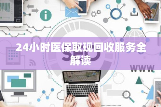 天津24小时医保取现回收服务全解读