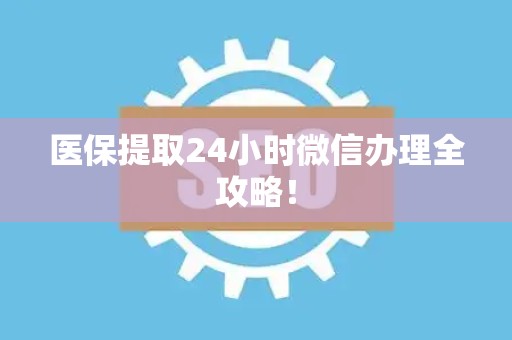 天津医保提取24小时微信办理全攻略！