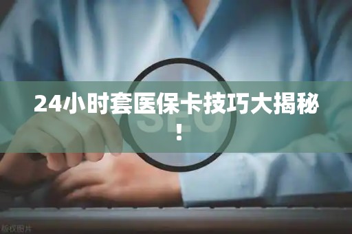 天津24小时套医保卡技巧大揭秘！