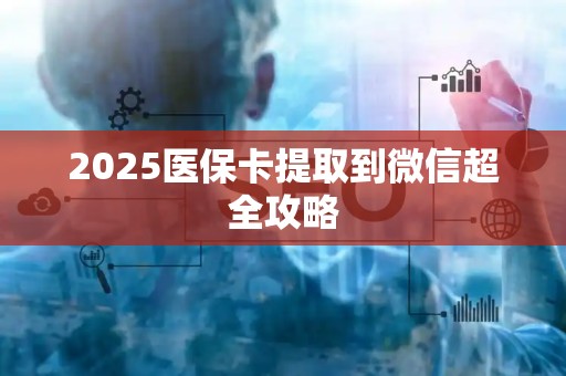 天津2025医保卡提取到微信超全攻略