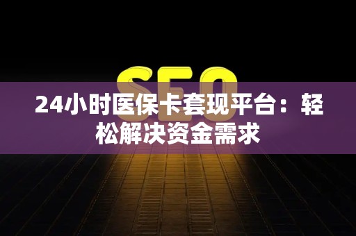天津24小时医保卡套现平台：轻松解决资金需求