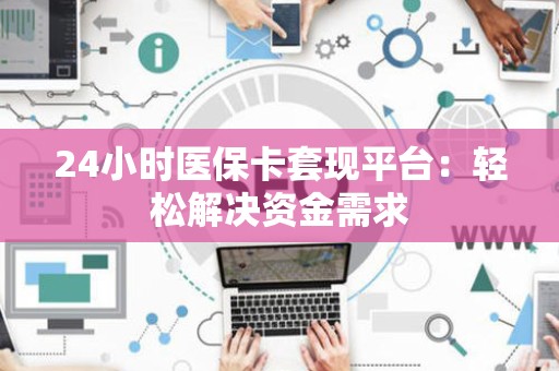 天津24小时医保卡套现平台：轻松解决资金需求