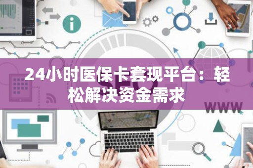 天津24小时医保卡套现平台：轻松解决资金需求