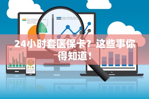 天津24小时套医保卡？这些事你得知道！