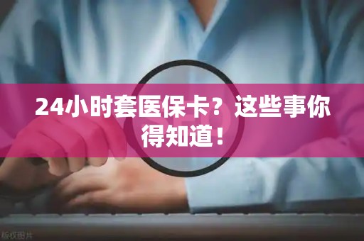 天津24小时套医保卡？这些事你得知道！