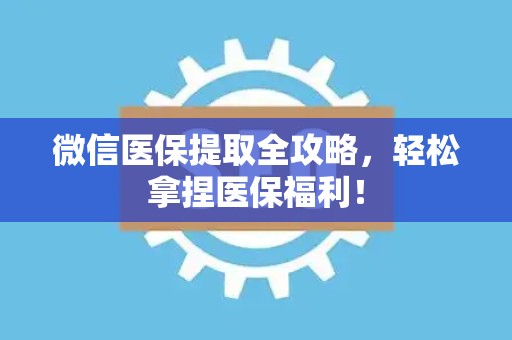 天津微信医保提取全攻略，轻松拿捏医保福利！