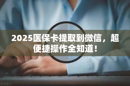 天津2025医保卡提取到微信，超便捷操作全知道！