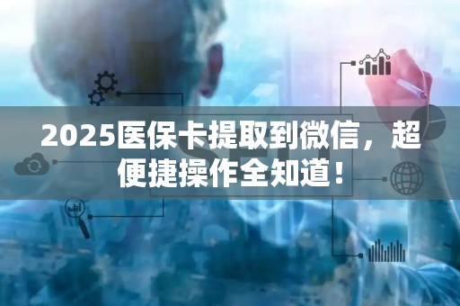 天津2025医保卡提取到微信，超便捷操作全知道！