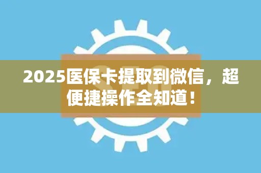 天津2025医保卡提取到微信，超便捷操作全知道！