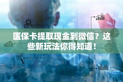 天津医保卡提取现金到微信？这些新玩法你得知道！
