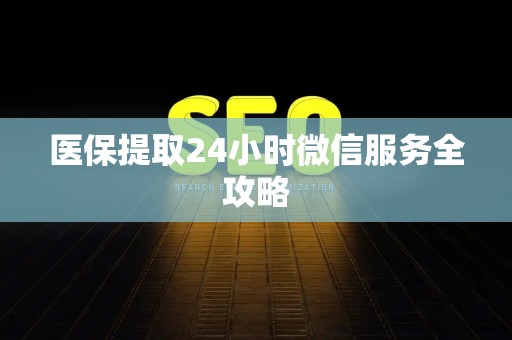 天津医保提取24小时微信服务全攻略