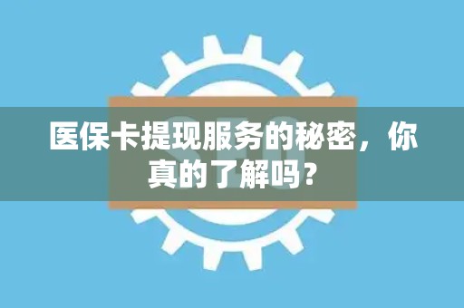 天津医保卡提现服务的秘密，你真的了解吗？
