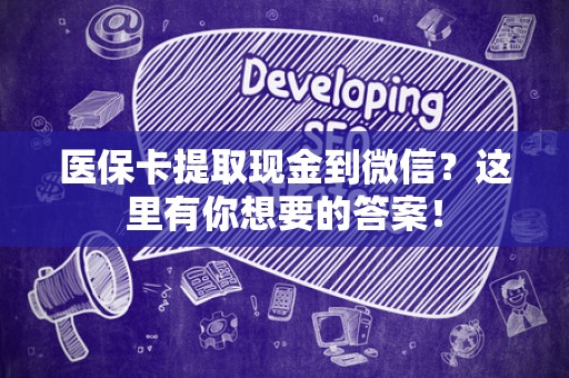 天津医保卡提取现金到微信？这里有你想要的答案！