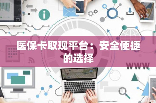 天津医保卡取现平台：安全便捷的选择