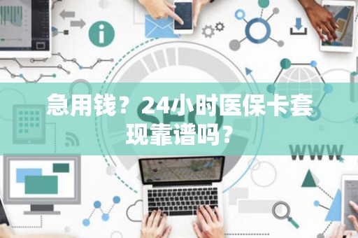 天津急用钱？24小时医保卡套现靠谱吗？