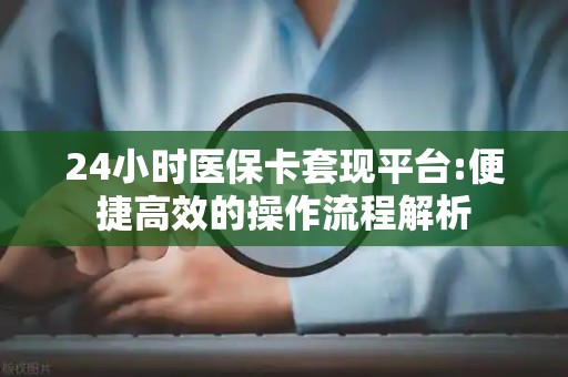 天津24小时医保卡套现平台:便捷高效的操作流程解析