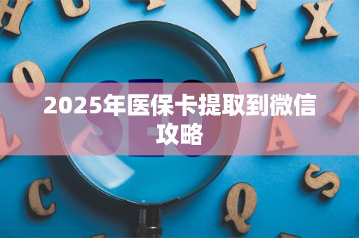 天津2025年医保卡提取到微信攻略