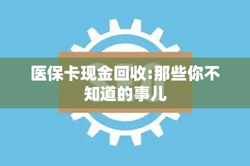 天津医保卡现金回收:那些你不知道的事儿