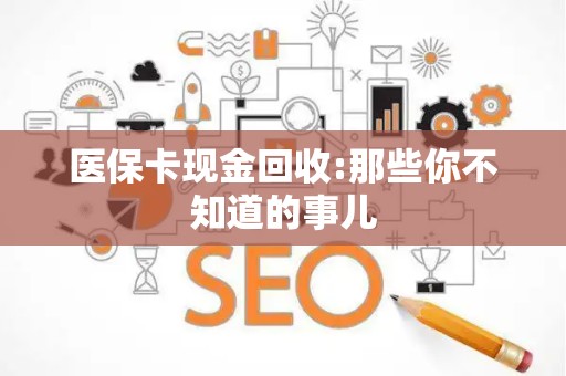 天津医保卡现金回收:那些你不知道的事儿