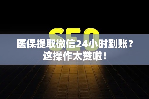 天津医保提取微信24小时到账？这操作太赞啦！