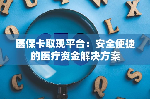 天津医保卡取现平台：安全便捷的医疗资金解决方案
