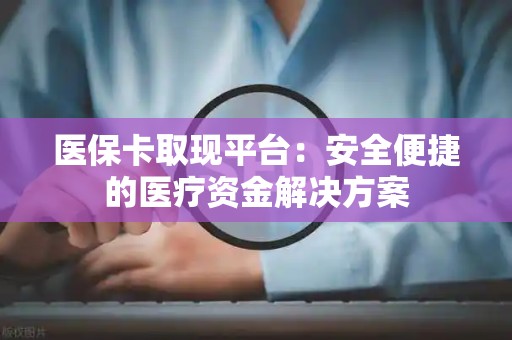 天津医保卡取现平台：安全便捷的医疗资金解决方案