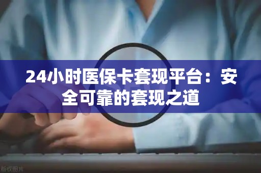 天津24小时医保卡套现平台：安全可靠的套现之道