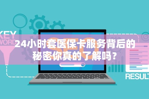 天津24小时套医保卡服务背后的秘密你真的了解吗？