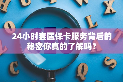 天津24小时套医保卡服务背后的秘密你真的了解吗？