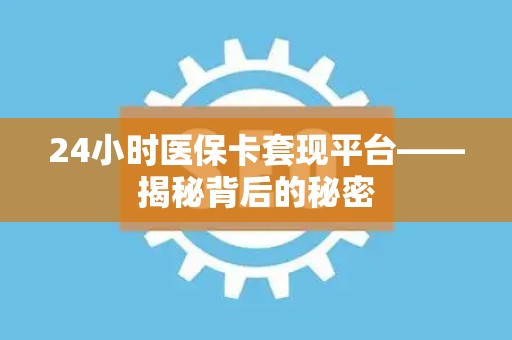 天津24小时医保卡套现平台——揭秘背后的秘密