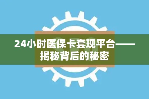 天津24小时医保卡套现平台——揭秘背后的秘密
